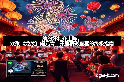 缤纷好礼齐上阵，欢聚《龙纹》闹元宵—开启精彩盛宴的终极指南