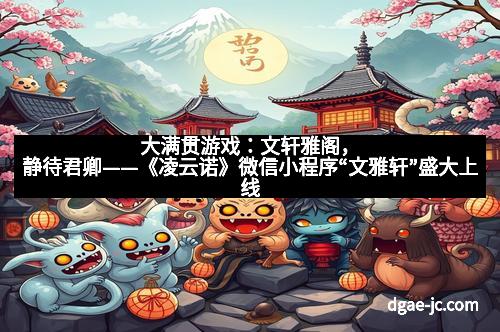 大满贯游戏：文轩雅阁，静待君卿——《凌云诺》微信小程序“文雅轩”盛大上线