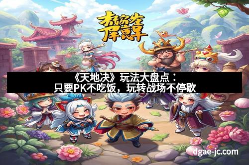 《天地决》玩法大盘点：只要PK不吃饭，玩转战场不停歇